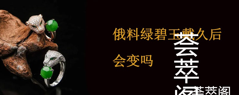 俄料绿碧玉戴久后会变吗
