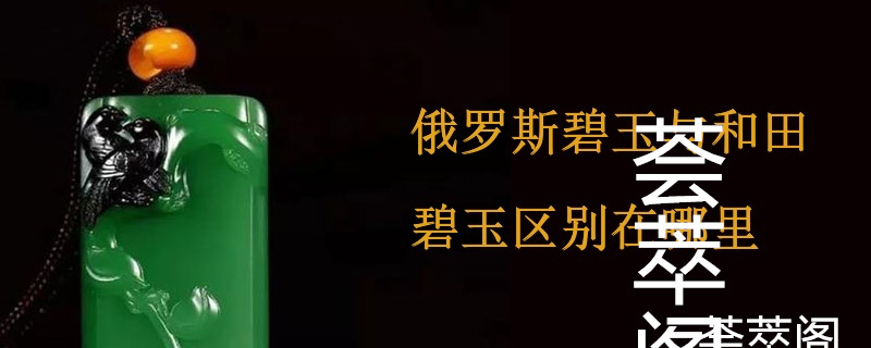 俄罗斯碧玉与和田碧玉区别在哪里