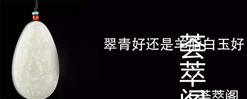 翠青好还是羊脂白玉好