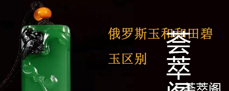 俄罗斯玉和和田碧玉区别