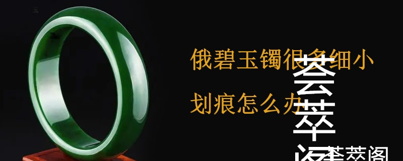 俄碧玉镯很多细小划痕怎么办