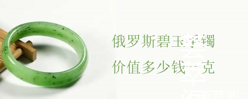 俄罗斯碧玉手镯价值多少钱一克