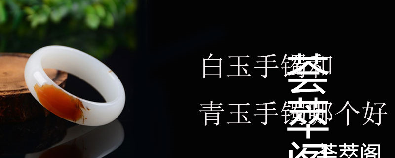 白玉手镯和青玉手镯哪个好