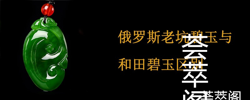 俄罗斯老坑碧玉与和田碧玉区别