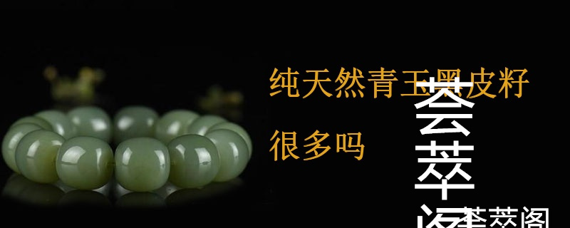 纯天然青玉黑皮籽很多吗
