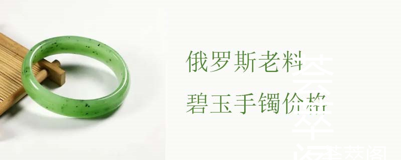 俄罗斯老料碧玉手镯价格