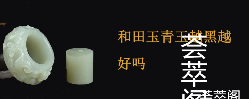 和田玉青玉越黑越好吗
