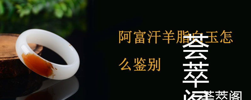 阿富汗羊脂白玉怎么鉴别
