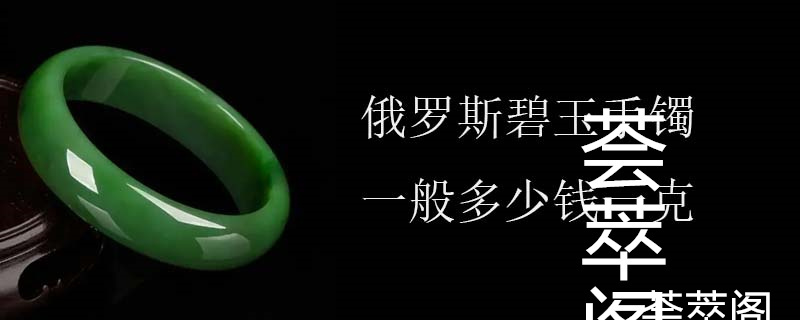 俄罗斯碧玉手镯一般多少钱一克