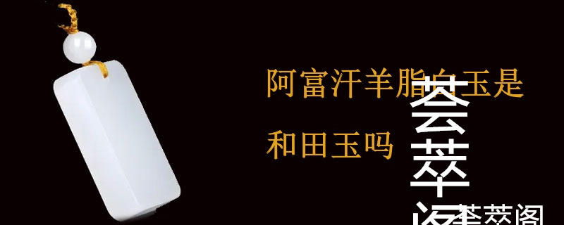 阿富汗羊脂白玉是和田玉吗