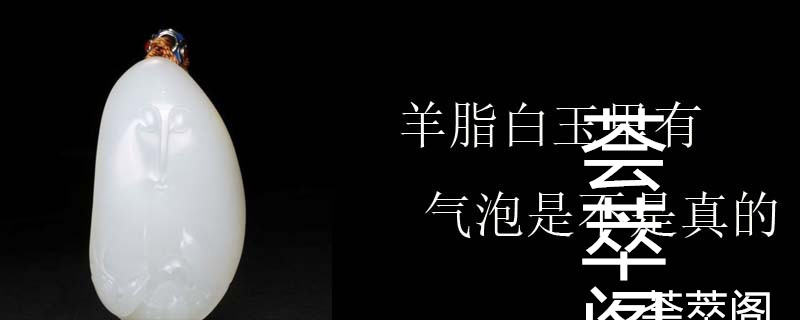 羊脂白玉里有气泡是不是真的