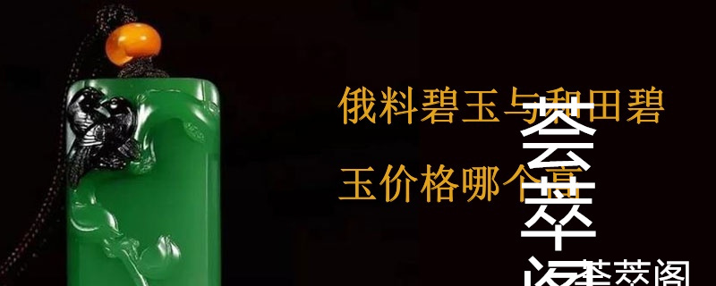 俄料碧玉与和田碧玉价格哪个高