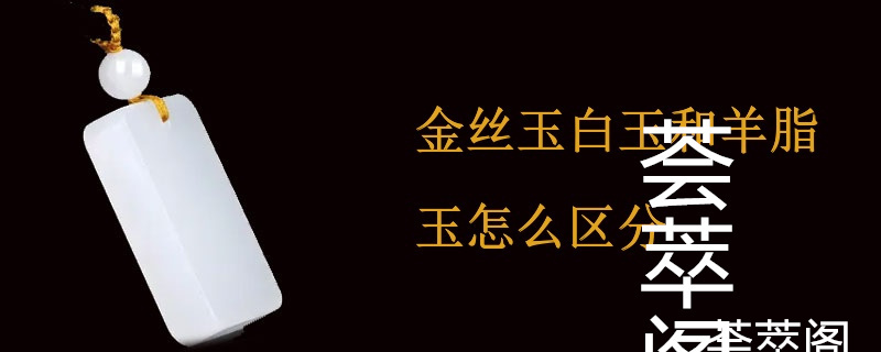 金丝玉白玉和羊脂玉怎么区分